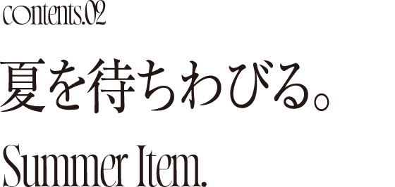 Contents02 夏を待ちわびる。