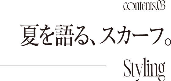 Contents03 夏を語る、スカーフ。